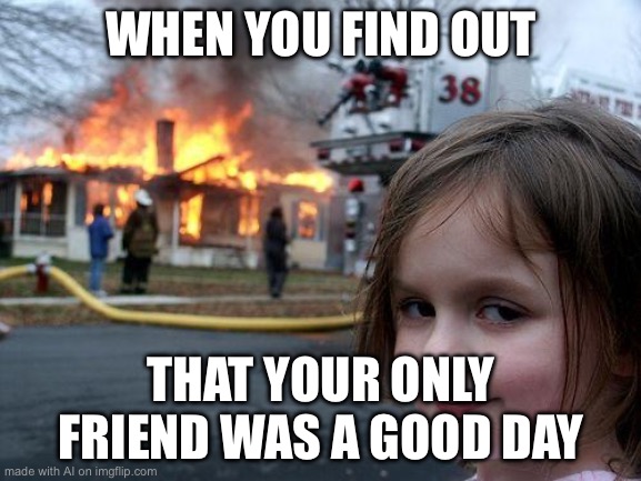 Disaster Girl | WHEN YOU FIND OUT; THAT YOUR ONLY FRIEND WAS A GOOD DAY | image tagged in memes,disaster girl | made w/ Imgflip meme maker