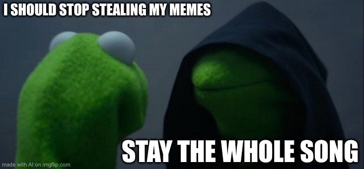 Evil Kermit | I SHOULD STOP STEALING MY MEMES; STAY THE WHOLE SONG | image tagged in memes,evil kermit | made w/ Imgflip meme maker