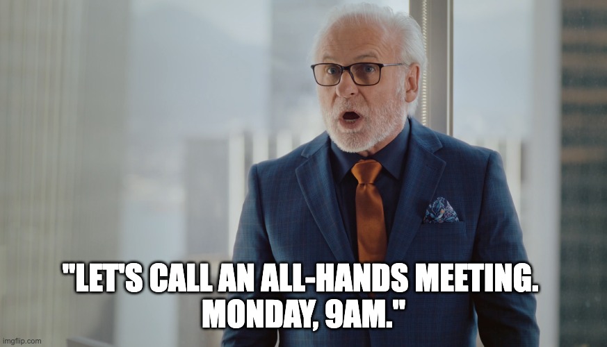 How to ruin a comms team's weekend in less than ten words... | "LET'S CALL AN ALL-HANDS MEETING. 
MONDAY, 9AM." | image tagged in internal communications,employee comms,the struggle is real,ceo,roy logan | made w/ Imgflip meme maker