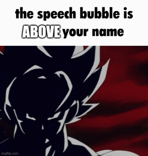 the speech bubble is below your name | ABOVE | image tagged in the speech bubble is below your name | made w/ Imgflip meme maker