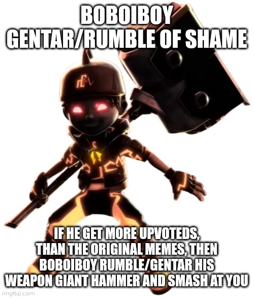 New shame | BOBOIBOY GENTAR/RUMBLE OF SHAME; IF HE GET MORE UPVOTEDS, THAN THE ORIGINAL MEMES, THEN BOBOIBOY RUMBLE/GENTAR HIS WEAPON GIANT HAMMER AND SMASH AT YOU | image tagged in boboiboy rumble/boboiboy gentar,rumble,gentar,boboiboy | made w/ Imgflip meme maker