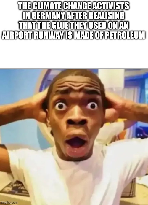 Surprised Black Guy | THE CLIMATE CHANGE ACTIVISTS IN GERMANY AFTER REALISING THAT THE GLUE THEY USED ON AN AIRPORT RUNWAY IS MADE OF PETROLEUM | image tagged in surprised black guy | made w/ Imgflip meme maker