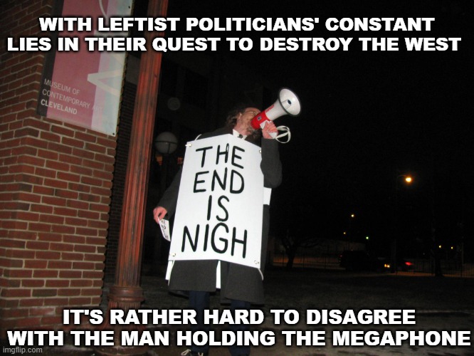 Lefties, Communists & Traitors | WITH LEFTIST POLITICIANS' CONSTANT LIES IN THEIR QUEST TO DESTROY THE WEST; IT'S RATHER HARD TO DISAGREE WITH THE MAN HOLDING THE MEGAPHONE | image tagged in the end is nigh,truth | made w/ Imgflip meme maker