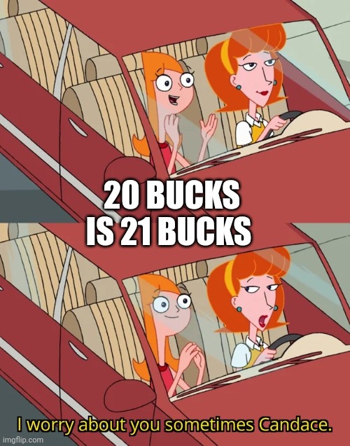 I worry about you sometimes Candace | 20 BUCKS IS 21 BUCKS | image tagged in i worry about you sometimes candace | made w/ Imgflip meme maker