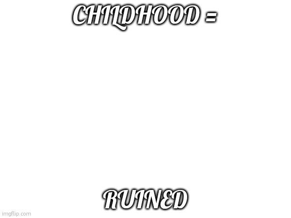 CHILDHOOD = RUINED | made w/ Imgflip meme maker