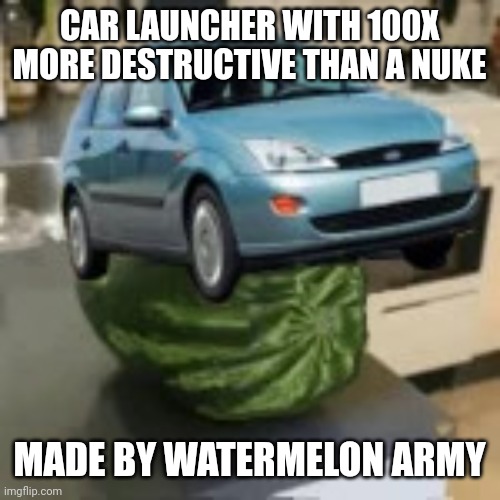 FocusMelon | CAR LAUNCHER WITH 100X MORE DESTRUCTIVE THAN A NUKE; MADE BY WATERMELON ARMY | image tagged in focusmelon | made w/ Imgflip meme maker
