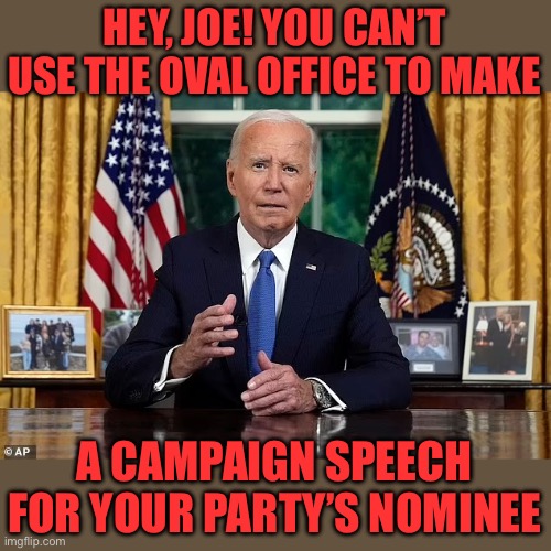 He withdrew on official POTUS X account, not using official letterhead. This was a campaign speech from Oval Office. | HEY, JOE! YOU CAN’T USE THE OVAL OFFICE TO MAKE; A CAMPAIGN SPEECH FOR YOUR PARTY’S NOMINEE | image tagged in biden,oval office,campaign speech | made w/ Imgflip meme maker
