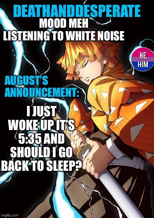 DEATHANDDESPERATE announcement | MOOD MEH
LISTENING TO WHITE NOISE; I JUST WOKE UP IT’S 5:35 AND SHOULD I GO BACK TO SLEEP? | image tagged in deathanddesperate announcement | made w/ Imgflip meme maker