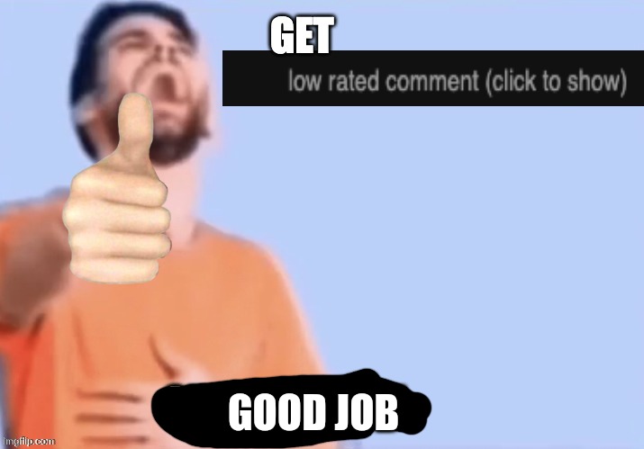 Get low rated stupid bozo | GOOD JOB | image tagged in get low rated stupid bozo | made w/ Imgflip meme maker