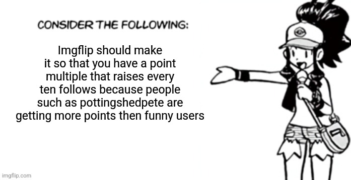 Consider the following pokespe | Imgflip should make it so that you have a point multiple that raises every ten follows because people such as pottingshedpete are getting more points then funny users | image tagged in consider the following pokespe | made w/ Imgflip meme maker