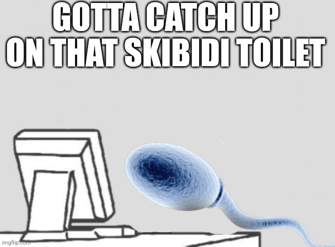 Sperm sitting at computer | GOTTA CATCH UP ON THAT SKIBIDI TOILET | image tagged in sperm sitting at computer | made w/ Imgflip meme maker
