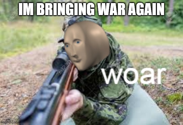 IM BRINGING WAR AGAIN | image tagged in woar | made w/ Imgflip meme maker