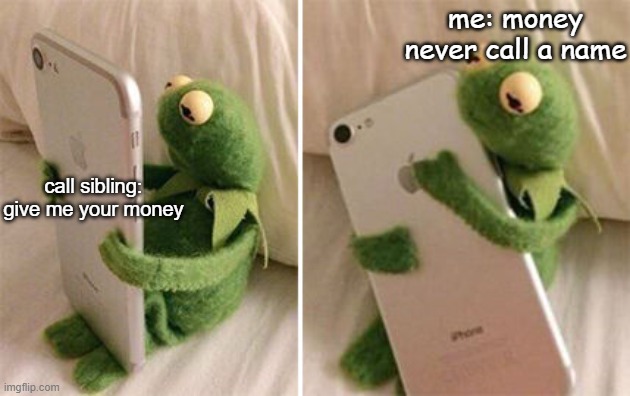 Kermit Hugging Phone | me: money never call a name; call sibling: give me your money | image tagged in kermit hugging phone | made w/ Imgflip meme maker