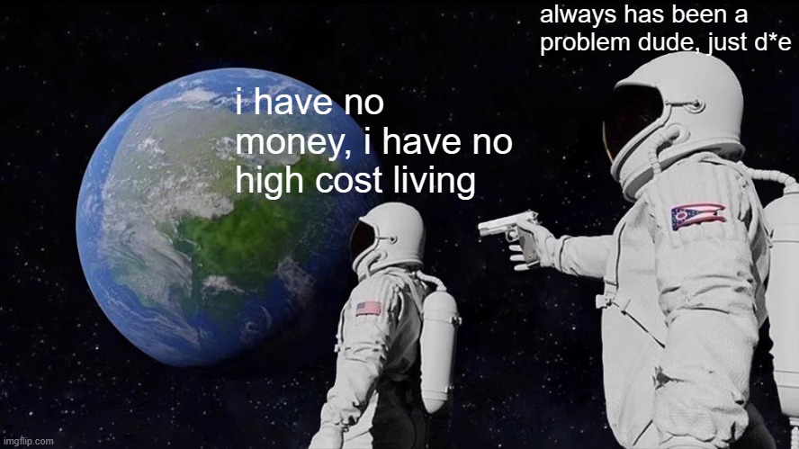 Always Has Been Meme | always has been a problem dude, just d*e; i have no money, i have no high cost living | image tagged in memes,always has been | made w/ Imgflip meme maker