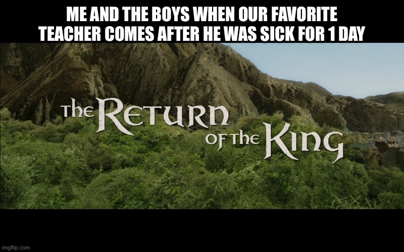 Return Of The King | ME AND THE BOYS WHEN OUR FAVORITE TEACHER COMES AFTER HE WAS SICK FOR 1 DAY | image tagged in return of the king | made w/ Imgflip meme maker