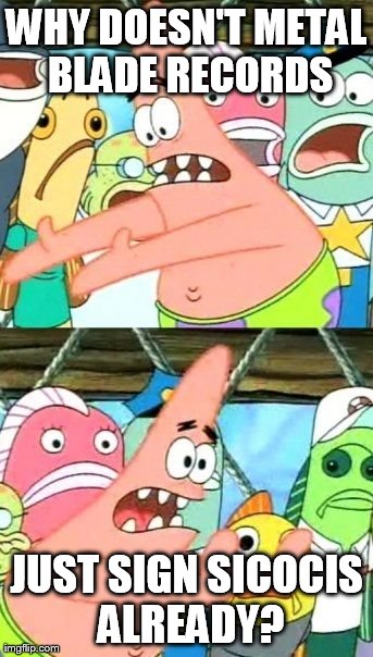 Put It Somewhere Else Patrick | WHY DOESN'T METAL BLADE RECORDS JUST SIGN SICOCIS ALREADY? | image tagged in memes,put it somewhere else patrick | made w/ Imgflip meme maker