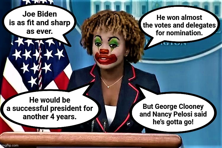 democrat clown world | He won almost
the votes and delegates
for nomination. Joe Biden
is as fit and sharp
as ever. He would be
a successful president for
another 4 years. But George Clooney
and Nancy Pelosi said
he's gotta go! | image tagged in karin jean-pierre the clown,joe biden,democrats,dementia,lies,kamala harris | made w/ Imgflip meme maker
