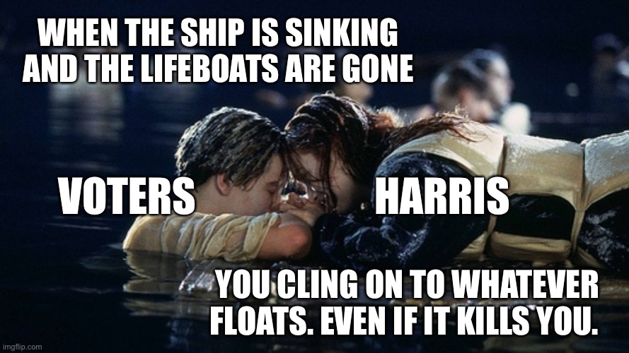 Do you get the feeling we’ve seen this movie before? | WHEN THE SHIP IS SINKING AND THE LIFEBOATS ARE GONE; VOTERS                      HARRIS; YOU CLING ON TO WHATEVER FLOATS. EVEN IF IT KILLS YOU. | image tagged in jack and rose | made w/ Imgflip meme maker