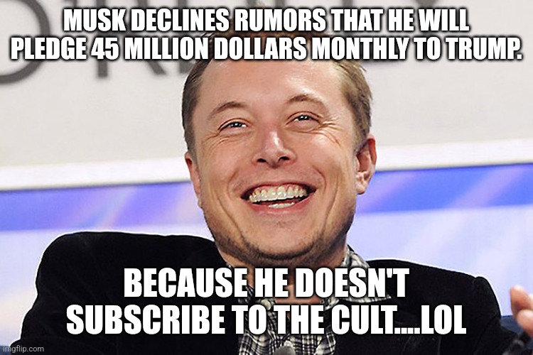 Musk not a cultists | MUSK DECLINES RUMORS THAT HE WILL PLEDGE 45 MILLION DOLLARS MONTHLY TO TRUMP. BECAUSE HE DOESN'T SUBSCRIBE TO THE CULT....LOL | image tagged in elon musk,donald trump,trump,nevertrump,maga,conservative | made w/ Imgflip meme maker