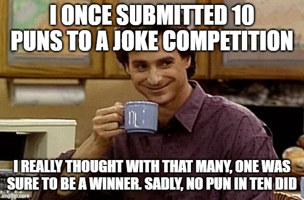 No pun in ten did here | I ONCE SUBMITTED 10 PUNS TO A JOKE COMPETITION; I REALLY THOUGHT WITH THAT MANY, ONE WAS SURE TO BE A WINNER. SADLY, NO PUN IN TEN DID | image tagged in dad joke,memes,puns,joke | made w/ Imgflip meme maker