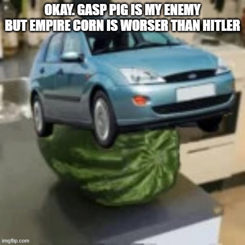 FocusMelon | OKAY. GASP PIG IS MY ENEMY BUT EMPIRE CORN IS WORSER THAN HITLER | image tagged in focusmelon | made w/ Imgflip meme maker