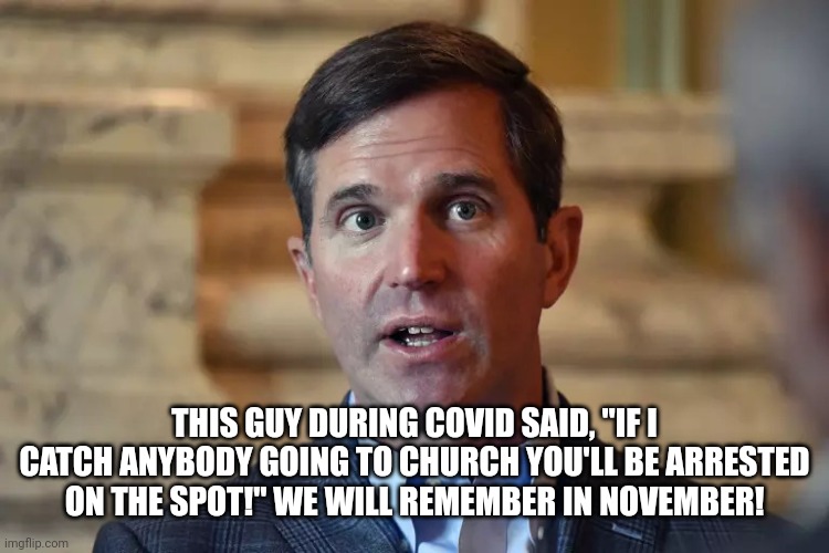 Crooked Ky Governor Andy Beshear | THIS GUY DURING COVID SAID, "IF I CATCH ANYBODY GOING TO CHURCH YOU'LL BE ARRESTED ON THE SPOT!" WE WILL REMEMBER IN NOVEMBER! | image tagged in crooked ky governor andy beshear,short,list,vice president | made w/ Imgflip meme maker