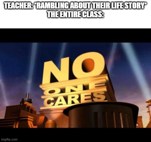 reeeeeeeeeeee | TEACHER: *RAMBLING ABOUT THEIR LIFE STORY*
THE ENTIRE CLASS: | image tagged in no one cares | made w/ Imgflip meme maker