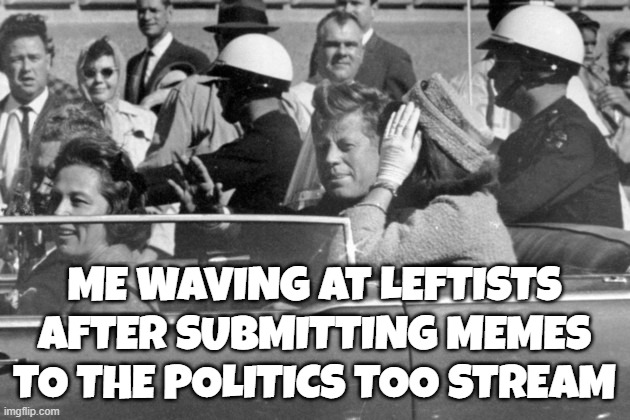 Politics Too | ME WAVING AT LEFTISTS AFTER SUBMITTING MEMES TO THE POLITICS TOO STREAM | image tagged in memes,politics,political meme,political memes,assassination,john f kennedy | made w/ Imgflip meme maker