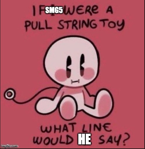 if i were a pull string toy | SMG5; HE | image tagged in if i were a pull string toy | made w/ Imgflip meme maker