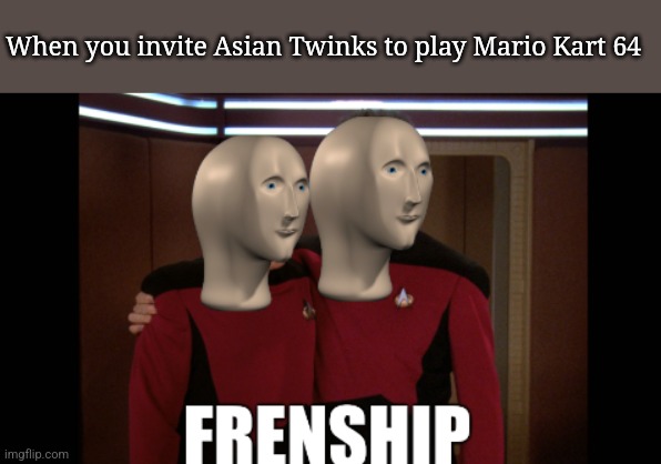 Who wouldn't? | When you invite Asian Twinks to play Mario Kart 64 | image tagged in meme man frenship | made w/ Imgflip meme maker