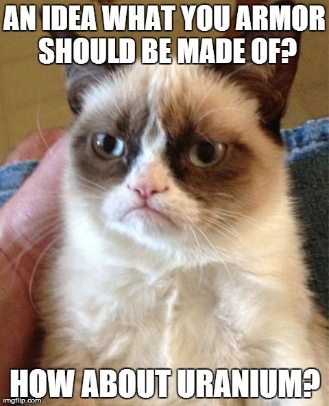 Grumpy Cat | AN IDEA WHAT YOU ARMOR SHOULD BE MADE OF? HOW ABOUT URANIUM? | image tagged in memes,grumpy cat | made w/ Imgflip meme maker