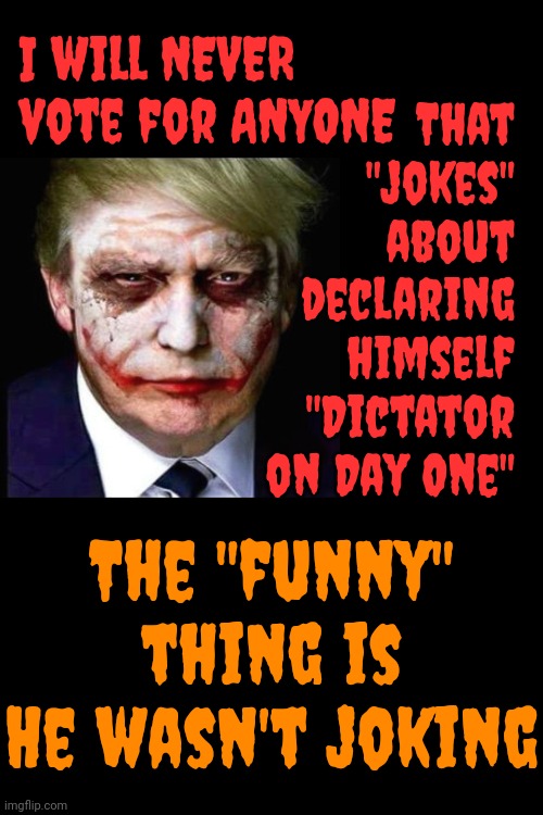 Joker | I will NEVER vote for ANYONE; That "jokes" about declaring himself "Dictator on Day One"; The "funny" thing is
He wasn't joking | image tagged in lock him up,trump lies,forest trump,trump unfit unqualified dangerous,trump is a convicted felon,memes | made w/ Imgflip meme maker