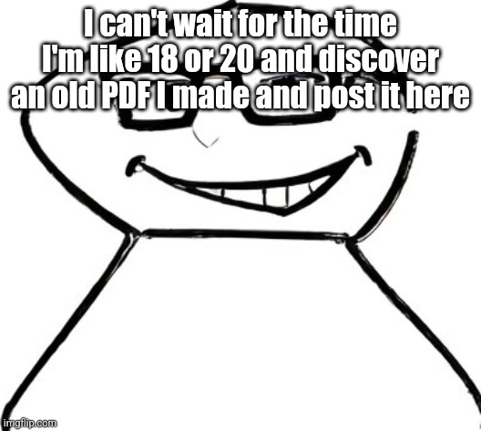 what | I can't wait for the time I'm like 18 or 20 and discover an old PDF I made and post it here | image tagged in what | made w/ Imgflip meme maker