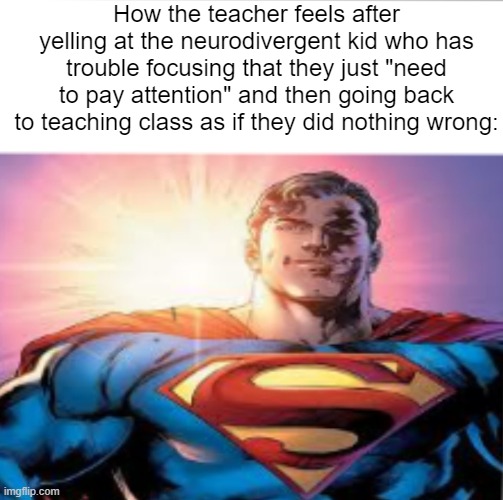 Superman starman meme | How the teacher feels after yelling at the neurodivergent kid who has trouble focusing that they just "need to pay attention" and then going back to teaching class as if they did nothing wrong: | image tagged in superman starman meme | made w/ Imgflip meme maker
