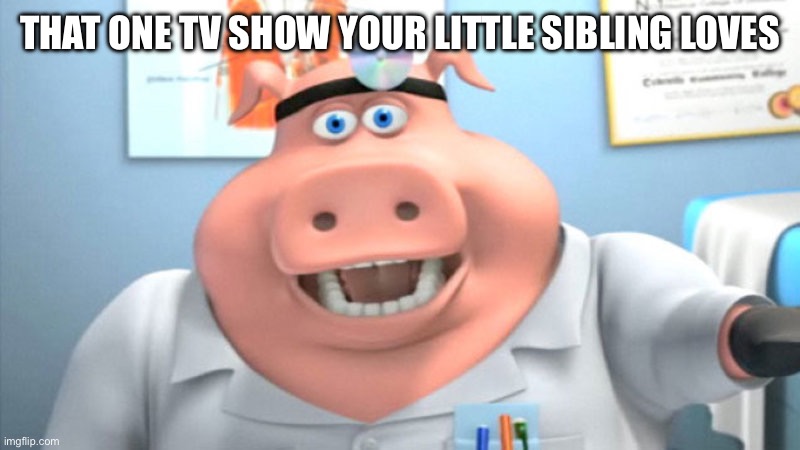 I found this and I decided to make a meme out of it :D | THAT ONE TV SHOW YOUR LITTLE SIBLING LOVES | image tagged in i diagnose you with dead,memes,pig | made w/ Imgflip meme maker