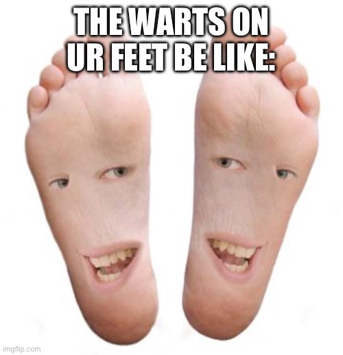 THEY BE MULTIPLYING | THE WARTS ON UR FEET BE LIKE: | image tagged in feet,memes,stop reading the tags like a 90 year old would | made w/ Imgflip meme maker