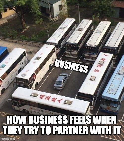 BUSINESS; HOW BUSINESS FEELS WHEN THEY TRY TO PARTNER WITH IT | image tagged in funny memes | made w/ Imgflip meme maker