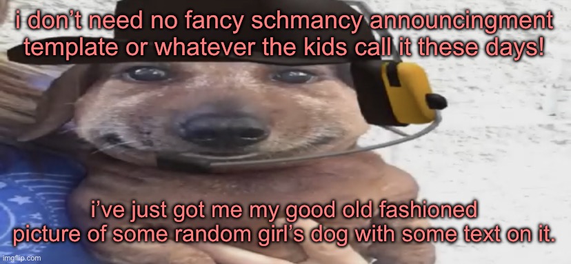 chucklenuts | i don’t need no fancy schmancy announcingment template or whatever the kids call it these days! i’ve just got me my good old fashioned picture of some random girl’s dog with some text on it. | image tagged in chucklenuts | made w/ Imgflip meme maker