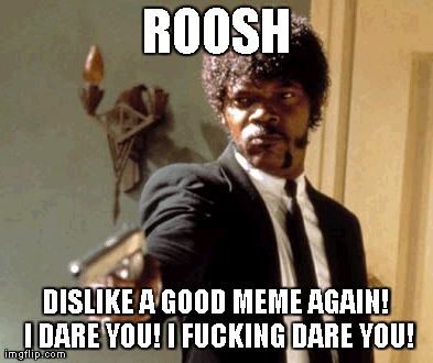 Say That Again I Dare You Meme | ROOSH DISLIKE A GOOD MEME AGAIN! I DARE YOU! I F**KING DARE YOU! | image tagged in memes,say that again i dare you | made w/ Imgflip meme maker