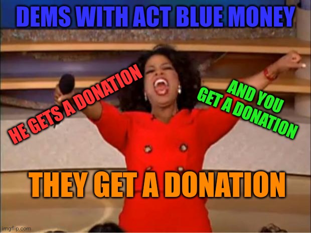 Oprah You Get A | DEMS WITH ACT BLUE MONEY; HE GETS A DONATION; AND YOU GET A DONATION; THEY GET A DONATION | image tagged in memes,oprah you get a | made w/ Imgflip meme maker