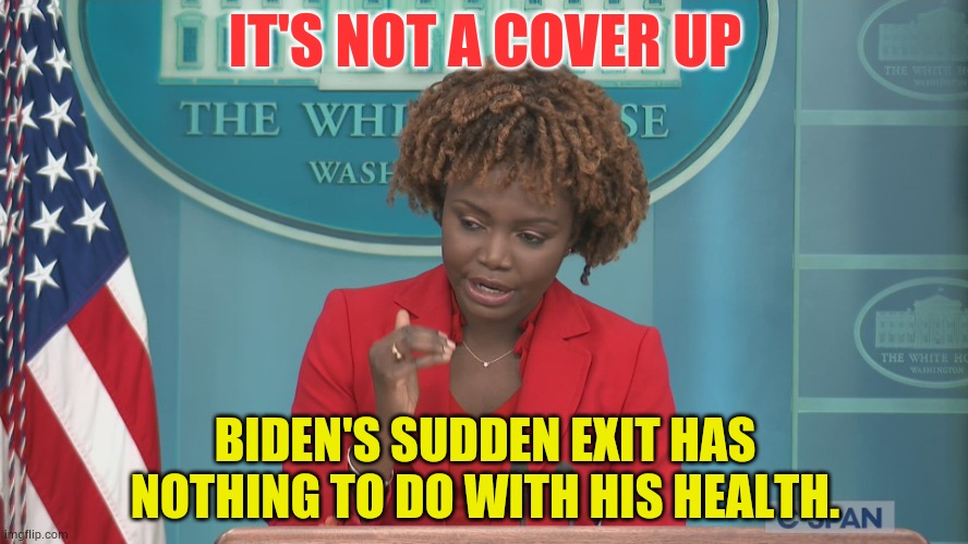 The Number One Liar Is At It Again | IT'S NOT A COVER UP; BIDEN'S SUDDEN EXIT HAS NOTHING TO DO WITH HIS HEALTH. | image tagged in memes,politics,press secretary,cover up,lying,again | made w/ Imgflip meme maker
