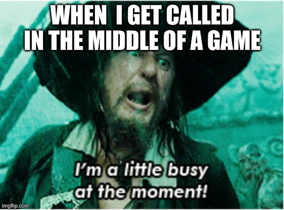 in a minute! | WHEN  I GET CALLED IN THE MIDDLE OF A GAME | image tagged in i'm a little busy at the moment | made w/ Imgflip meme maker