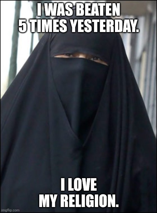 Burka Wearing Muslim Women | I WAS BEATEN 5 TIMES YESTERDAY. I LOVE MY RELIGION. | image tagged in burka wearing muslim women | made w/ Imgflip meme maker