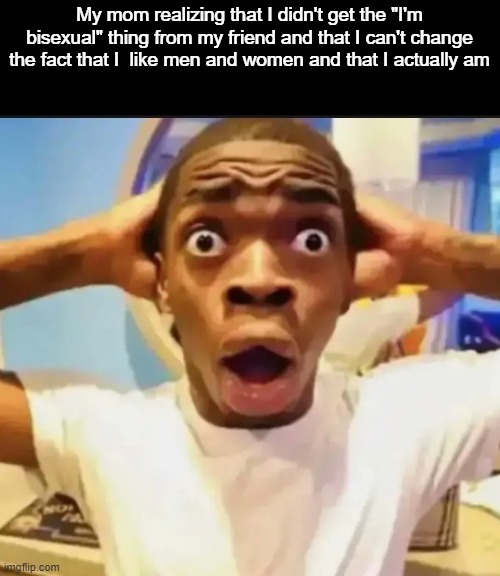 Surprised Black Guy | My mom realizing that I didn't get the "I'm bisexual" thing from my friend and that I can't change the fact that I  like men and women and that I actually am | image tagged in surprised black guy | made w/ Imgflip meme maker