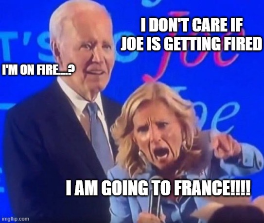 She could not wait to get away from him | I DON'T CARE IF JOE IS GETTING FIRED; I'M ON FIRE....? I AM GOING TO FRANCE!!!! | image tagged in funny memes,stupid liberals,political humor,donald trump approves | made w/ Imgflip meme maker