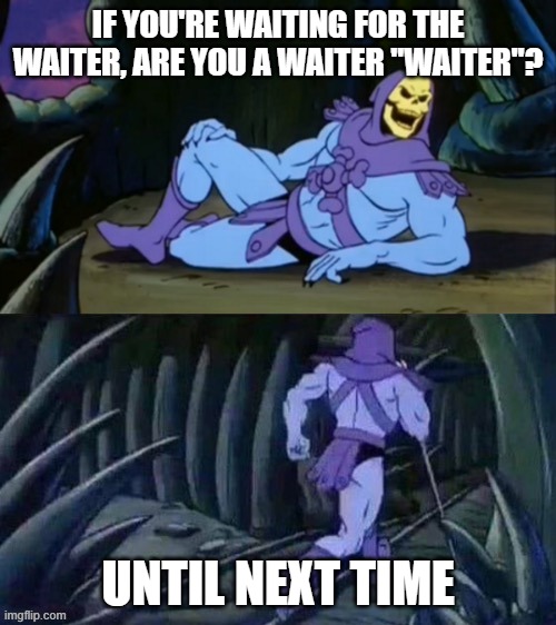 all of that for a cup of water and spaghetti | IF YOU'RE WAITING FOR THE WAITER, ARE YOU A WAITER "WAITER"? UNTIL NEXT TIME | image tagged in skeletor disturbing facts | made w/ Imgflip meme maker