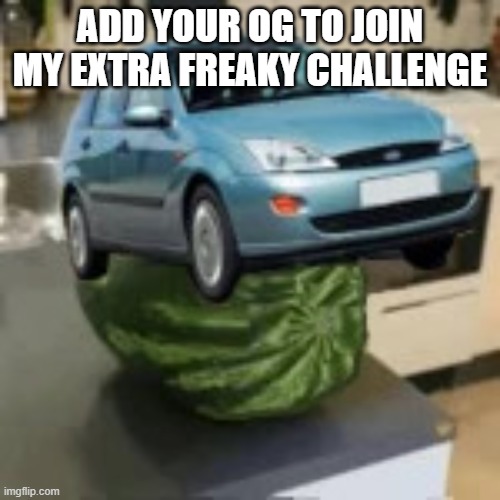 FocusMelon | ADD YOUR OG TO JOIN MY EXTRA FREAKY CHALLENGE | image tagged in focusmelon | made w/ Imgflip meme maker