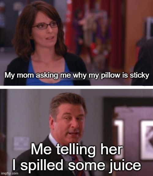 Meme | My mom asking me why my pillow is sticky; Me telling her I spilled some juice | image tagged in what a week huh | made w/ Imgflip meme maker