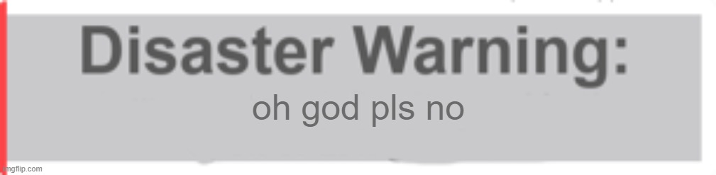 Natural Disaster Survival Warning Template | oh god pls no | image tagged in natural disaster survival warning template | made w/ Imgflip meme maker