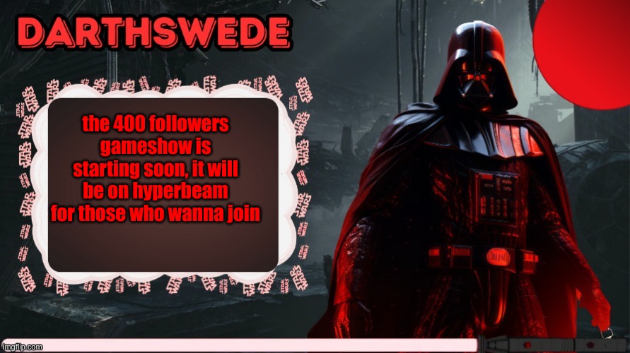 DarthSwede announcement template made by -Nightfire- | the 400 followers gameshow is starting soon, it will be on hyperbeam for those who wanna join | image tagged in darthswede announcement template made by -nightfire- | made w/ Imgflip meme maker